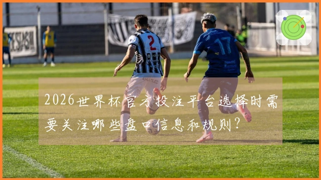 2026世界杯官方投注平台选择时需要关注哪些盘口信息和规则？