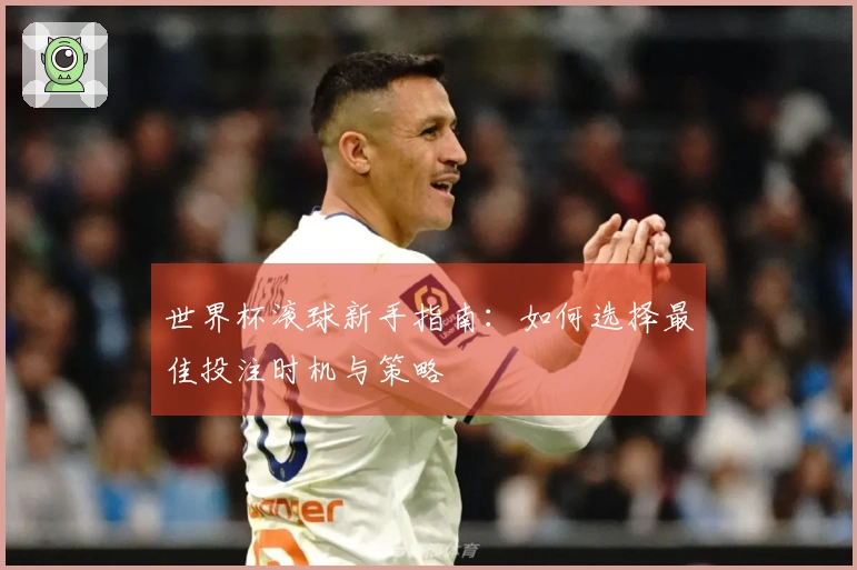 世界杯滚球新手指南：如何选择最佳投注时机与策略