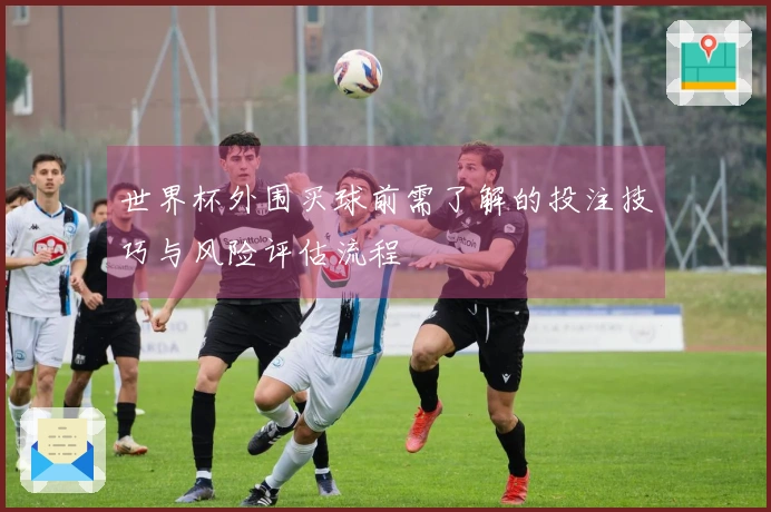 世界杯外围买球前需了解的投注技巧与风险评估流程