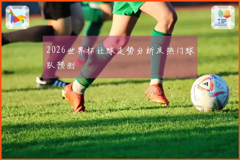 2026世界杯让球走势分析及热门球队预测