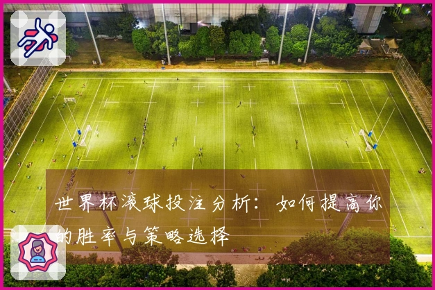 世界杯滚球投注分析：如何提高你的胜率与策略选择