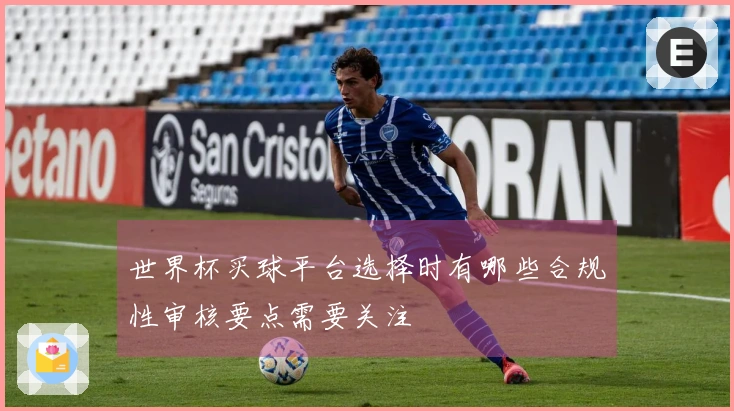 世界杯买球平台选择时有哪些合规性审核要点需要关注