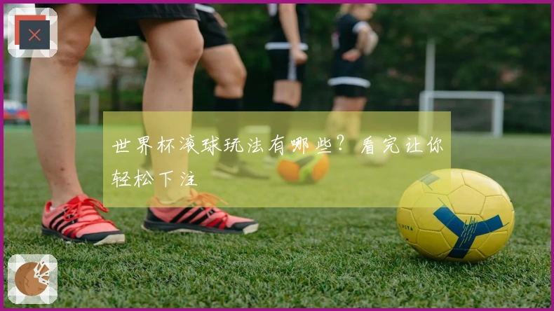 世界杯滚球玩法有哪些？看完让你轻松下注
