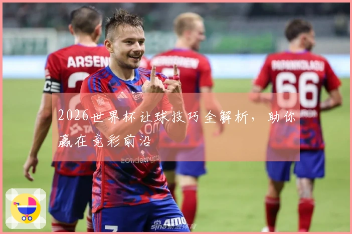 2026世界杯让球技巧全解析，助你赢在竞彩前沿
