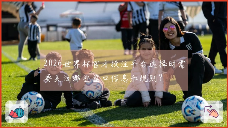 2026世界杯官方投注平台选择时需要关注哪些盘口信息和规则？