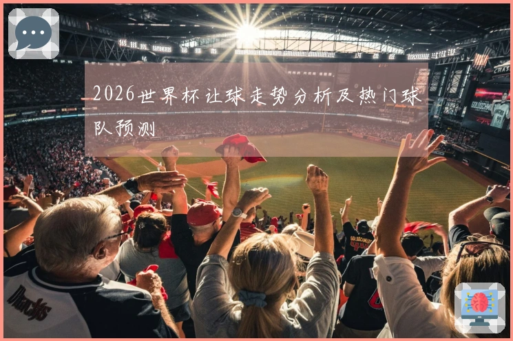 2026世界杯让球走势分析及热门球队预测