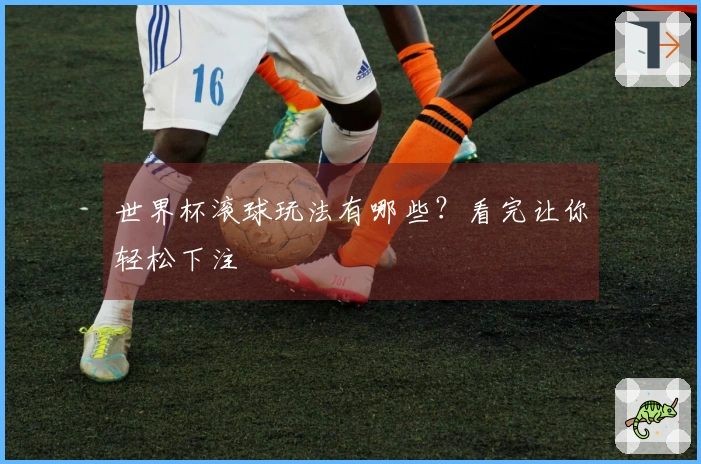 世界杯滚球玩法有哪些？看完让你轻松下注