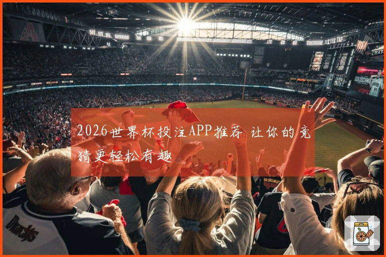 2026世界杯投注APP推荐 让你的竞猜更轻松有趣